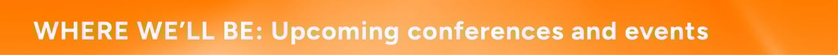 WHERE WE'LL BE: Upcoming conferences and events